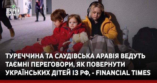 Туреччина та Саудівська Аравія ведуть таємні переговори, як повернути українських дітей із РФ, - Financial Times