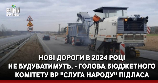 Нові дороги в 2024 році не будуватимуть, - голова бюджетного комітету ВР "слуга народу" Підласа