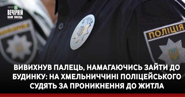 Вивихнув палець, намагаючись зайти до будинку: на Хмельниччині поліцейського судять за проникнення до житла