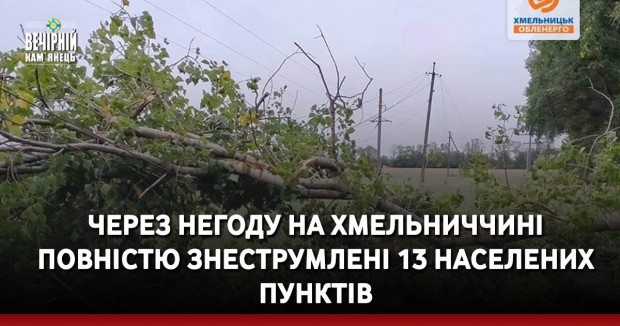 Через негоду на Хмельниччині повністю знеструмлені 13 населених пунктів