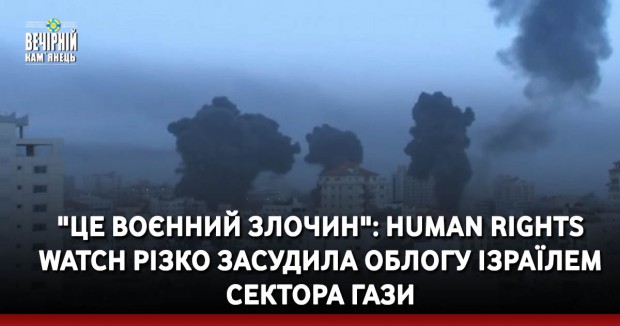"Це воєнний злочин": Human Rights Watch різко засудила облогу Ізраїлем Сектора Гази