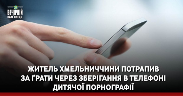 Житель Хмельниччини потрапив за ґрати через зберігання в телефоні дитячої порнографії