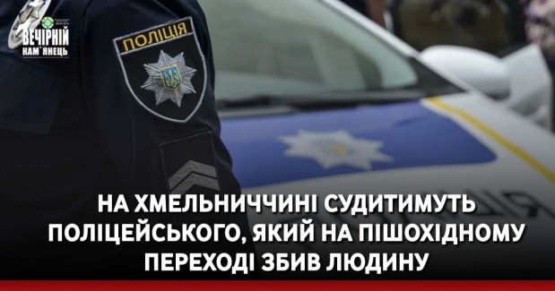 На Хмельниччині судитимуть поліцейського, який на пішохідному переході збив людину