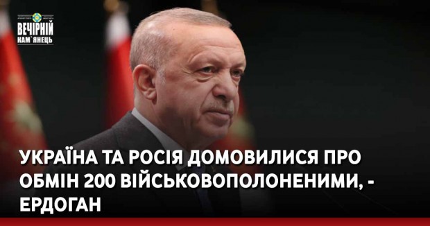 Україна та росія домовилися про обмін 200 військовополоненими, - Ердоган.