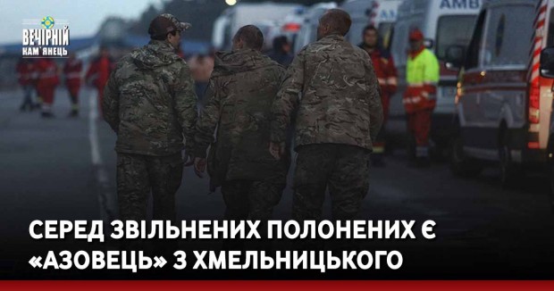 Серед звільнених полонених є «азовець» з Хмельницького