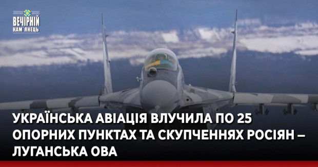 Українська авіація влучила по 25 опорних пунктах та скупченнях росіян – Луганська ОВА