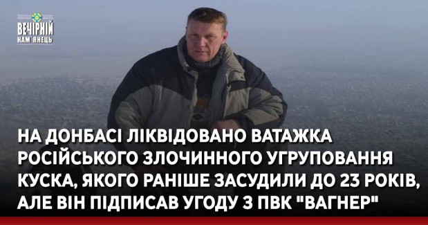 На Донбасі ліквідовано ватажка російського злочинного угруповання Куска, якого раніше засудили до 23 років, але він підписав угоду з ПВК "Вагнер"