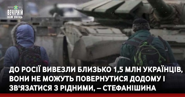 До Росії вивезли близько 1,5 млн українців, вони не можуть повернутися додому і зв'язатися з рідними, – Стефанішина
