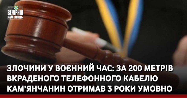 Злочини у воєнний час: За 200 метрів вкраденого телефонного кабелю кам’янчанин отримав 3 роки умовно