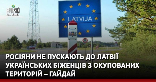 Росіяни не пускають до Латвії українських біженців з окупованих територій – Гайдай