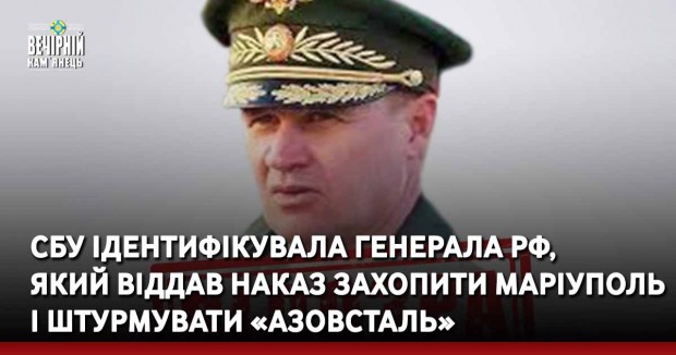 СБУ ідентифікувала генерала рф, який віддав наказ захопити Маріуполь і штурмувати «Азовсталь»