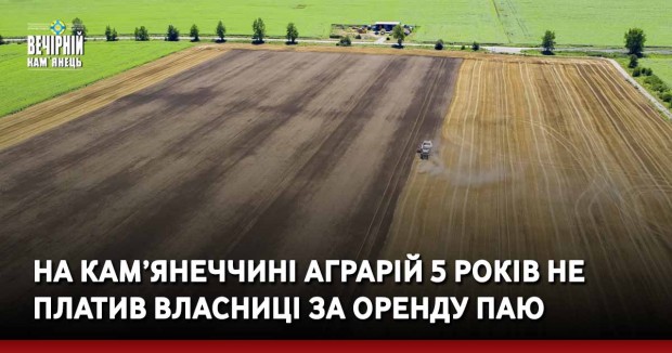 На Кам’янеччині аграрій 5 років не платив власниці за оренду паю