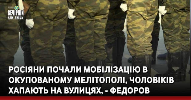 Росіяни почали мобілізацію в окупованому Мелітополі, чоловіків хапають на вулицях, - Федоров