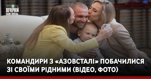 Командири з «Азовсталі» побачилися зі своїми рідними (ВІДЕО, ФОТО)