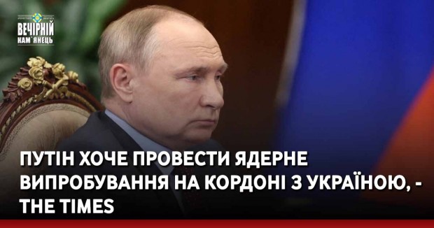 Путін хоче провести ядерне випробування на кордоні з Україною, - The Times