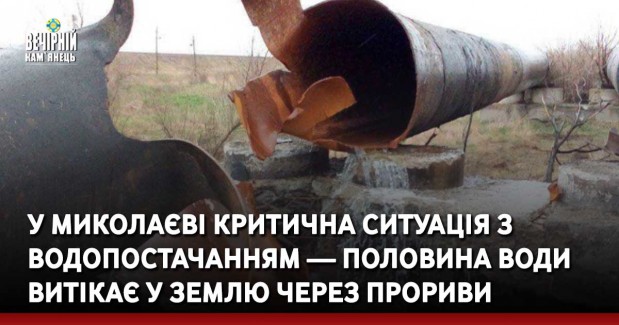 У Миколаєві критична ситуація з водопостачанням — половина води витікає у землю через прориви