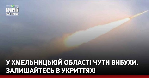 У Хмельницькій області чути вибухи. Залишайтесь в укриттях!