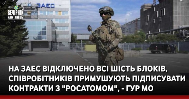 На ЗАЕС відключено всі шість блоків, співробітників примушують підписувати контракти з "Росатомом", - ГУР МО
