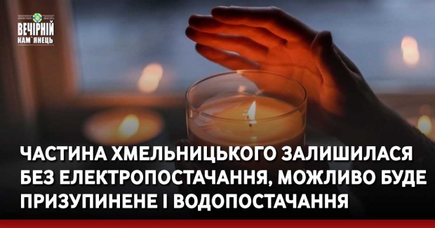 Частина Хмельницького залишилася без електропостачання, можливо буде призупинене і водопостачання