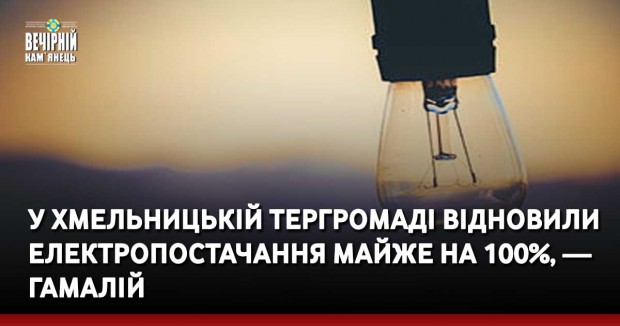 У Хмельницькій тергромаді відновили електропостачання майже на 100%, — Гамалій