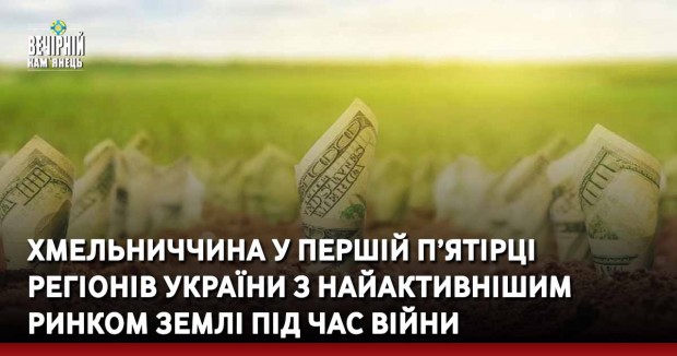 Хмельниччина у першій п’ятірці регіонів України з найактивнішим ринком землі під час війни