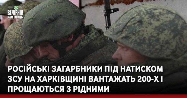 Російські загарбники під натиском  ЗСУ на Харківщині вантажать 200-х і прощаються з рідними