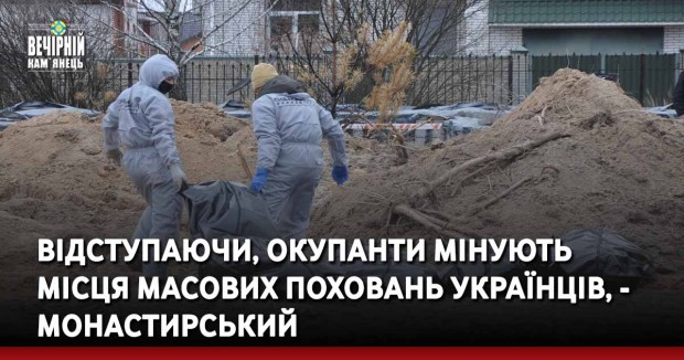 Відступаючи, окупанти мінують місця масових поховань українців, - Монастирський