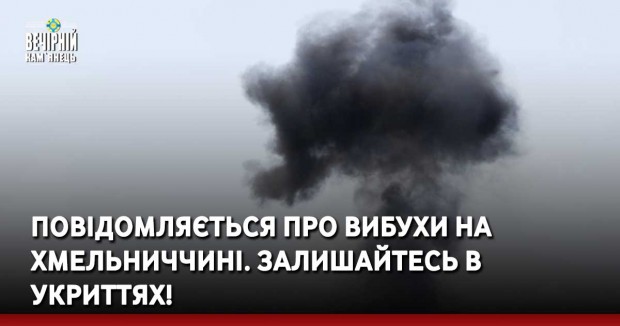 Повідомляється про вибухи на Хмельниччині. Залишайтесь в укриттях!