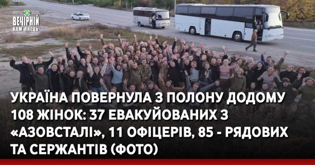 Україна повернула з полону додому 108 жінок: 37 евакуйованих з «Азовсталі», 11 офіцерів, 85 - рядових та сержантів (ФОТО)