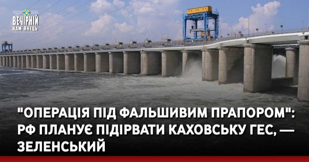 "Операція під фальшивим прапором": РФ планує підірвати Каховську ГЕС, — Зеленський