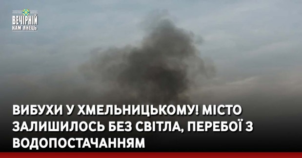 Вибухи у Хмельницькому! Місто залишилось без світла, перебої з водопостачанням