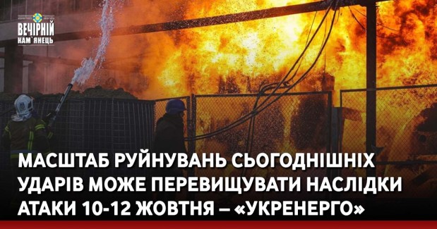 Масштаб руйнувань сьогоднішніх ударів може перевищувати наслідки атаки 10-12 жовтня – «Укренерго»