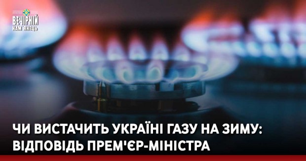 Чи вистачить Україні газу на зиму: відповідь прем'єр-міністра