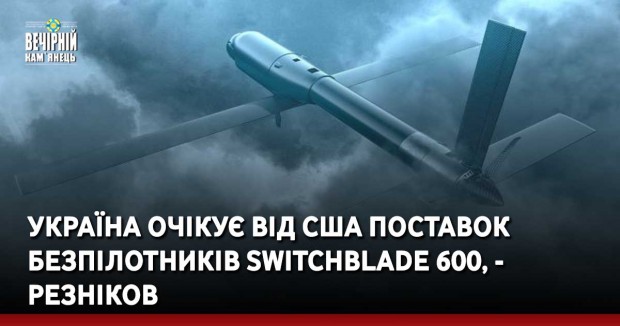 Україна очікує від США поставок безпілотників Switchblade 600, - Резніков
