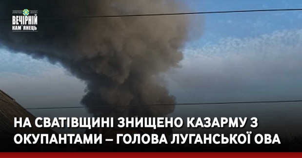 На Сватівщині знищено казарму з окупантами – голова Луганської ОВА