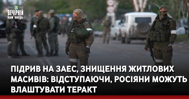 Підрив на ЗАЕС, знищення житлових масивів: відступаючи, росіяни можуть влаштувати теракт