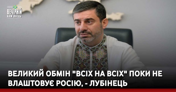Великий обмін "всіх на всіх" поки не влаштовує Росію, - Лубінець
