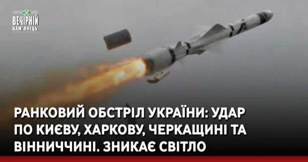 Ранковий обстріл України: удар  по Києву, Харкову, Черкащині та Вінниччині. Зникає світло