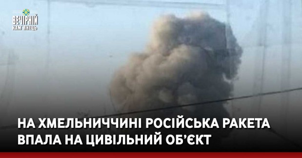 На Хмельниччині російська ракета впала на цивільний об’єкт