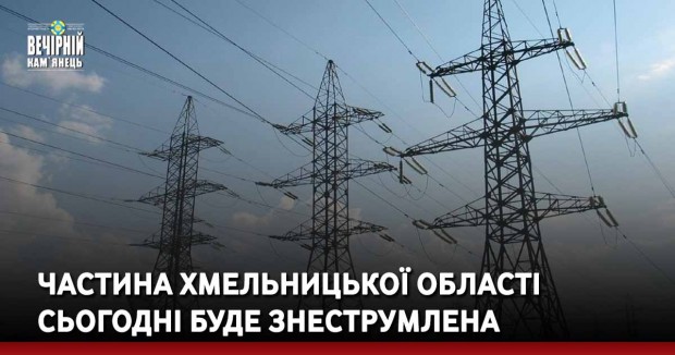 Частина Хмельницької області сьогодні буде знеструмлена