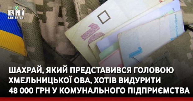 Шахрай, який представився головою Хмельницької ОВА, хотів видурити 48 000 грн у комунального підприємства
