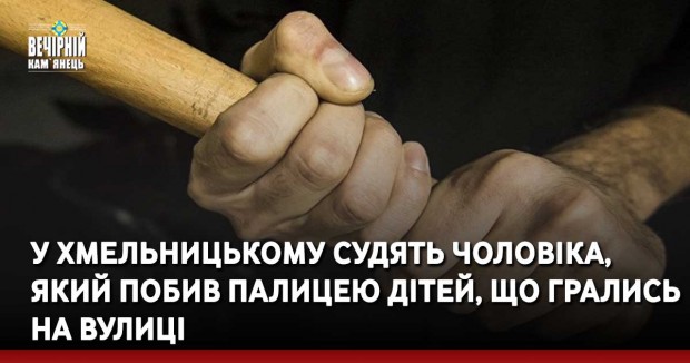 У Хмельницькому судять чоловіка, який побив палицею дітей, що грались на вулиці