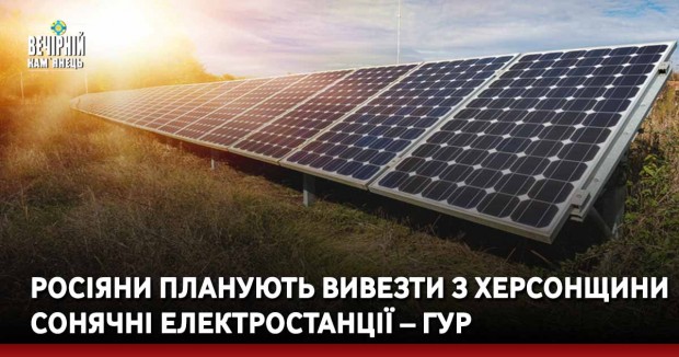 Росіяни планують вивезти з Херсонщини сонячні електростанції – ГУР