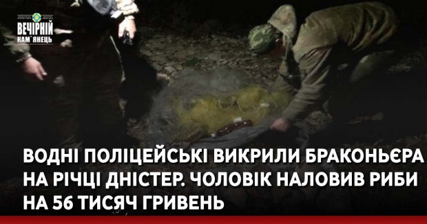 Водні поліцейські викрили браконьєра на річці Дністер. Чоловік наловив риби на 56 тисяч гривень