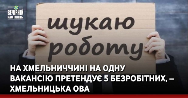 На Хмельниччині на одну вакансію претендує 5 безробітних, – Хмельницька ОВА