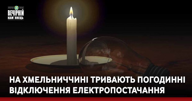На Хмельниччині тривають погодинні відключення електропостачання