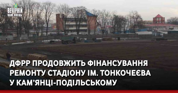 ДФРР продовжить фінансування ремонту стадіону ім. Тонкочеєва у Кам’янці-Подільському