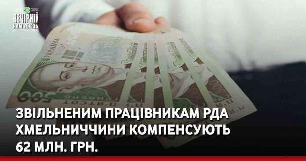 Звільненим працівникам РДА Хмельниччини компенсують  62 млн. грн.