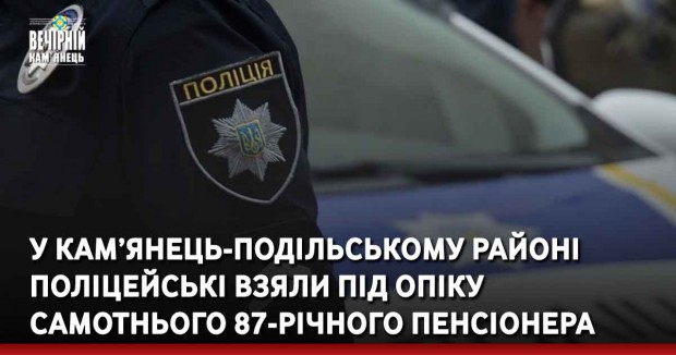 У Кам’янець-Подільському районі поліцейські взяли під опіку самотнього 87-річного пенсіонера