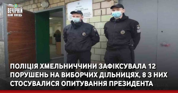 Поліція Хмельниччини зафіксувала 12 порушень на виборчих дільницях, 8 з них стосувалися опитування президента